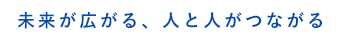 未来が広がる、人と人がつながる